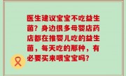 医生建议宝宝不吃益生菌？身边很多母婴店药店都在推婴儿吃的益生菌，每天吃的那种，有必要买来喂宝宝吗？