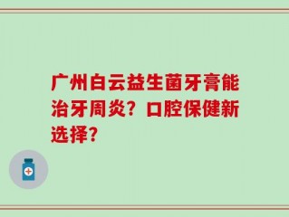 广州白云益生菌牙膏能治牙周炎？口腔保健新选择？