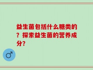 益生菌包括什么糖类的？探索益生菌的营养成分？