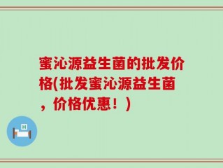 蜜沁源益生菌的批发价格(批发蜜沁源益生菌，价格优惠！)