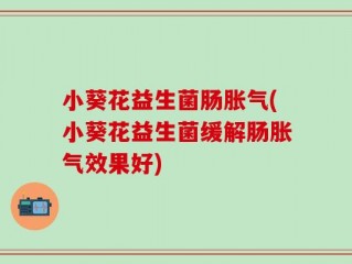 小葵花益生菌肠胀气(小葵花益生菌缓解肠胀气效果好)