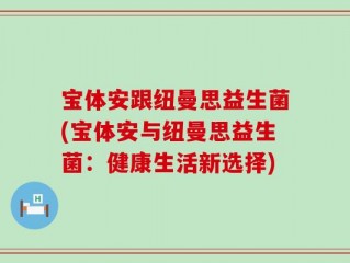 宝体安跟纽曼思益生菌(宝体安与纽曼思益生菌：健康生活新选择)