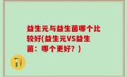 益生元与益生菌哪个比较好(益生元VS益生菌：哪个更好？)