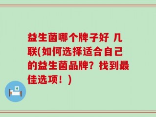 益生菌哪个牌子好 几联(如何选择适合自己的益生菌品牌？找到最佳选项！)