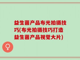 益生菌产品布光拍摄技巧(布光拍摄技巧打造益生菌产品视觉大片)