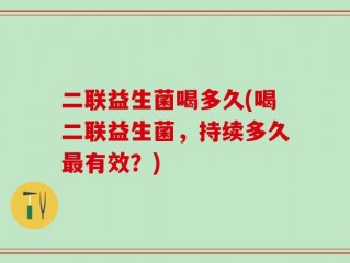 二联益生菌喝多久(喝二联益生菌，持续多久最有效？)