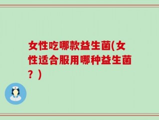 女性吃哪款益生菌(女性适合服用哪种益生菌？)