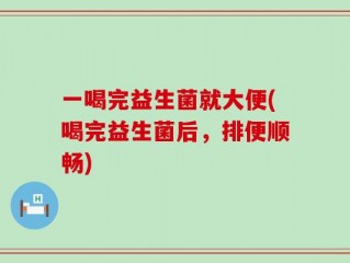 一喝完益生菌就大便(喝完益生菌后，排便顺畅)