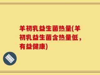 羊初乳益生菌热量(羊初乳益生菌含热量低，有益健康)