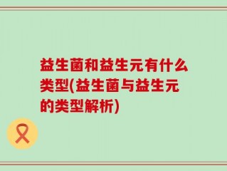 益生菌和益生元有什么类型(益生菌与益生元的类型解析)