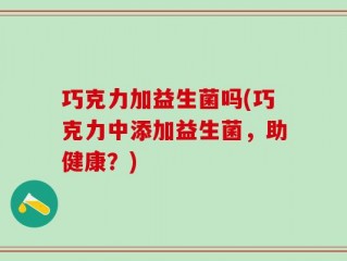巧克力加益生菌吗(巧克力中添加益生菌，助健康？)