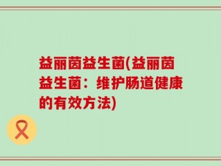 益丽茵益生菌(益丽茵益生菌：维护肠道健康的有效方法)