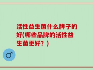 活性益生菌什么牌子的好(哪些品牌的活性益生菌更好？)
