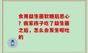 食用益生菌软糖后恶心？我家孩子吃了益生菌之后，怎么会发生呕吐的