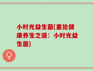 小时光益生菌(重拾健康养生之道：小时光益生菌)