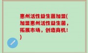 惠州活性益生菌加盟(加盟惠州活性益生菌，拓展市场，创造商机！)