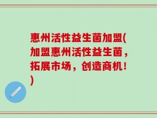 惠州活性益生菌加盟(加盟惠州活性益生菌，拓展市场，创造商机！)
