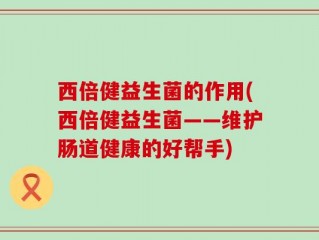 西倍健益生菌的作用(西倍健益生菌——维护肠道健康的好帮手)