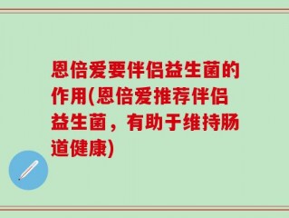 恩倍爱要伴侣益生菌的作用(恩倍爱推荐伴侣益生菌，有助于维持肠道健康)