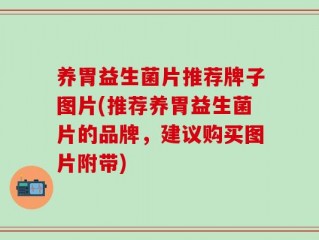 养胃益生菌片推荐牌子图片(推荐养胃益生菌片的品牌，建议购买图片附带)