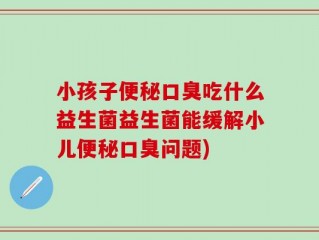 小孩子便秘口臭吃什么益生菌益生菌能缓解小儿便秘口臭问题)