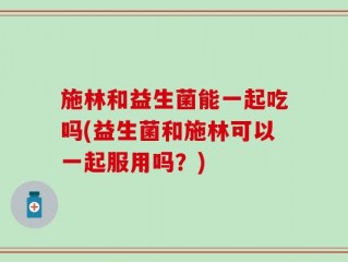 施林和益生菌能一起吃吗(益生菌和施林可以一起服用吗？)