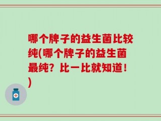 哪个牌子的益生菌比较纯(哪个牌子的益生菌最纯？比一比就知道！)