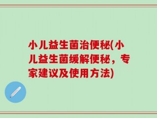 小儿益生菌治便秘(小儿益生菌缓解便秘，专家建议及使用方法)