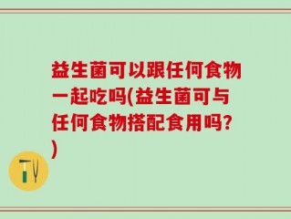 益生菌可以跟任何食物一起吃吗(益生菌可与任何食物搭配食用吗？)