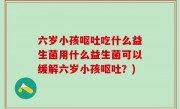 六岁小孩呕吐吃什么益生菌用什么益生菌可以缓解六岁小孩呕吐？)