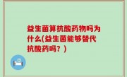 益生菌算抗酸药物吗为什么(益生菌能够替代抗酸药吗？)