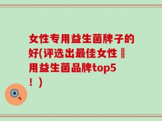 女性专用益生菌牌子的好(评选出最佳女性專用益生菌品牌top5！)