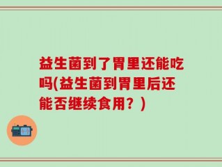 益生菌到了胃里还能吃吗(益生菌到胃里后还能否继续食用？)