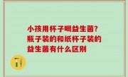 小孩用杯子喝益生菌？瓶子装的和纸杯子装的益生菌有什么区别