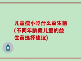儿童瘦小吃什么益生菌(不同年龄段儿童的益生菌选择建议)