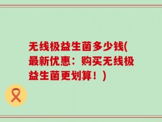 无线极益生菌多少钱(最新优惠：购买无线极益生菌更划算！)
