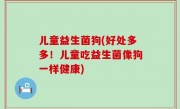 儿童益生菌狗(好处多多！儿童吃益生菌像狗一样健康)