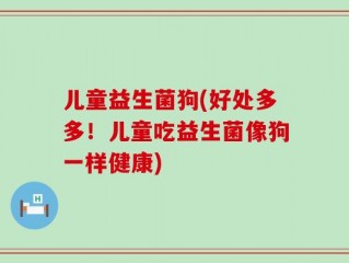 儿童益生菌狗(好处多多！儿童吃益生菌像狗一样健康)