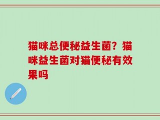 猫咪总便秘益生菌？猫咪益生菌对猫便秘有效果吗