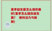 夏季益生菌怎么保存最好(夏季怎么储存益生菌？  保持活力与新鲜)