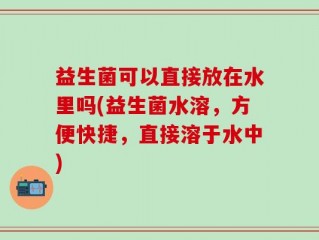 益生菌可以直接放在水里吗(益生菌水溶，方便快捷，直接溶于水中)