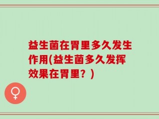 益生菌在胃里多久发生作用(益生菌多久发挥效果在胃里？)
