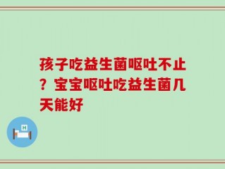 孩子吃益生菌呕吐不止？宝宝呕吐吃益生菌几天能好