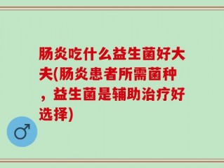 肠炎吃什么益生菌好大夫(肠炎患者所需菌种，益生菌是辅助治疗好选择)
