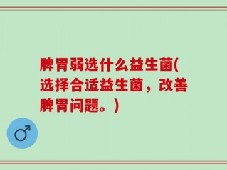 脾胃弱选什么益生菌(选择合适益生菌，改善脾胃问题。)