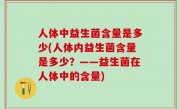 人体中益生菌含量是多少(人体内益生菌含量是多少？——益生菌在人体中的含量)