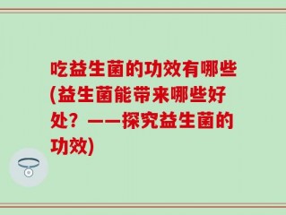 吃益生菌的功效有哪些(益生菌能带来哪些好处？——探究益生菌的功效)