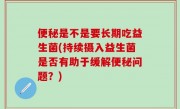 便秘是不是要长期吃益生菌(持续摄入益生菌是否有助于缓解便秘问题？)