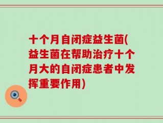 十个月自闭症益生菌(益生菌在帮助治疗十个月大的自闭症患者中发挥重要作用)