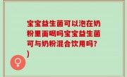 宝宝益生菌可以泡在奶粉里面喝吗宝宝益生菌可与奶粉混合饮用吗？)